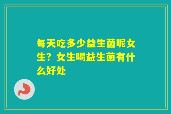 每天吃多少益生菌呢女生？女生喝益生菌有什么好处