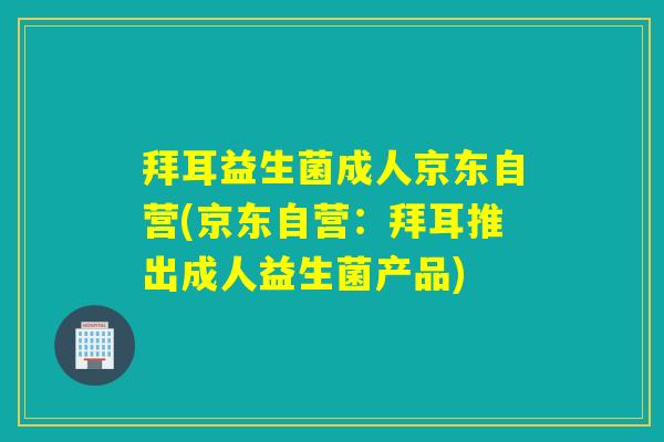 拜耳益生菌成人京东自营(京东自营：拜耳推出成人益生菌产品)