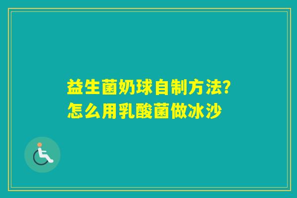 益生菌奶球自制方法？怎么用乳酸菌做冰沙