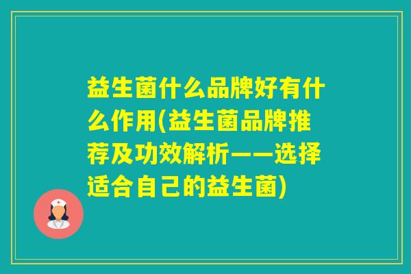 益生菌什么品牌好有什么作用(益生菌品牌推荐及功效解析——选择适合自己的益生菌)