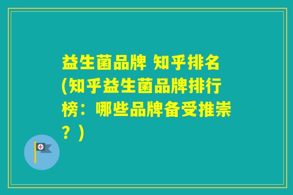 益生菌品牌 知乎排名(知乎益生菌品牌排行榜：哪些品牌备受推崇？)