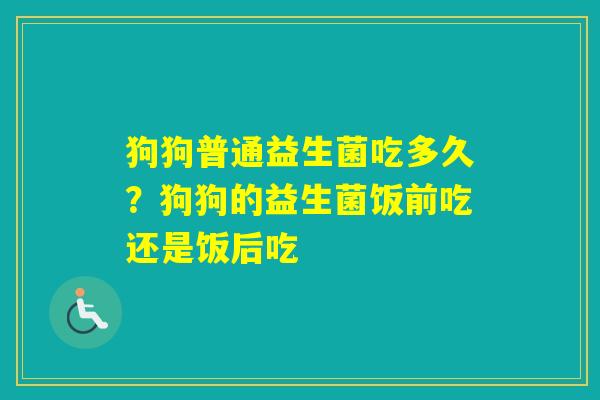 狗狗普通益生菌吃多久？狗狗的益生菌饭前吃还是饭后吃