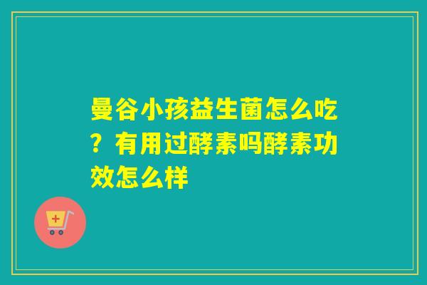 曼谷小孩益生菌怎么吃？有用过酵素吗酵素功效怎么样