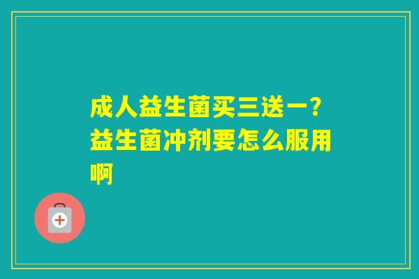 成人益生菌买三送一？益生菌冲剂要怎么服用啊