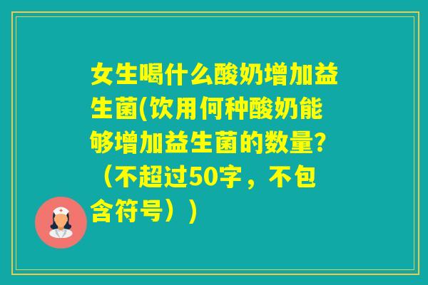 女生喝什么酸奶增加益生菌(饮用何种酸奶能够增加益生菌的数量？（不超过50字，不包含符号）)