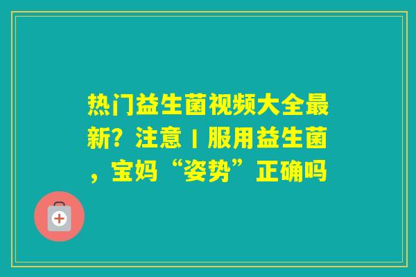 热门益生菌视频大全新？注意丨服用益生菌，宝妈“姿势”正确吗