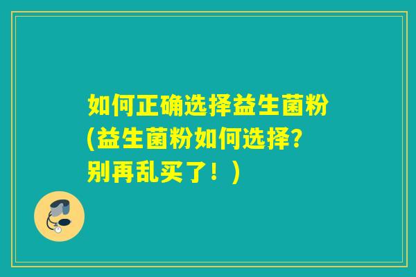 如何正确选择益生菌粉(益生菌粉如何选择?别再乱买了!) 如何正确选择益生菌粉(益生菌粉如何选择?别再乱买了!)