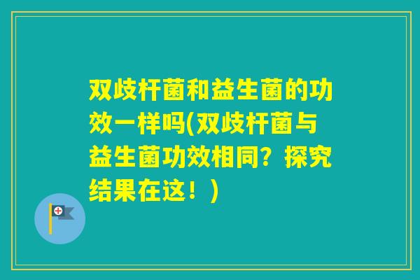 双歧杆菌和益生菌的功效一样吗(双歧杆菌与益生菌功效相同？探究结果在这！)