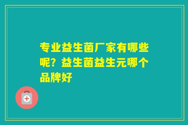 专业益生菌厂家有哪些呢？益生菌益生元哪个品牌好