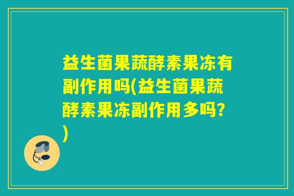益生菌果蔬酵素果冻有副作用吗(益生菌果蔬酵素果冻副作用多吗？)