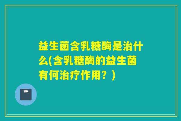 益生菌含乳糖酶是什么(含乳糖酶的益生菌有何作用？)
