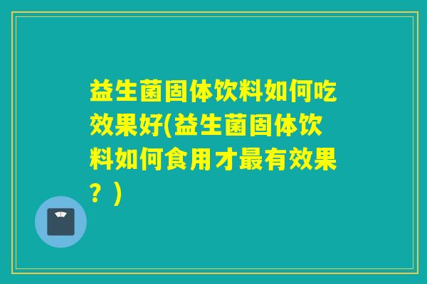 益生菌固体饮料如何吃效果好(益生菌固体饮料如何食用才有效果？)