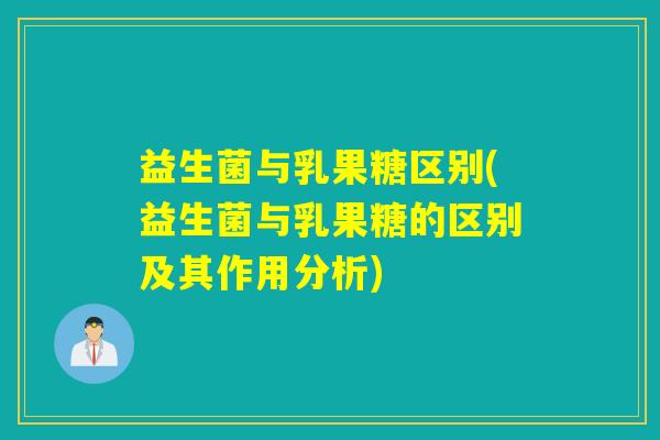益生菌与乳果糖区别(益生菌与乳果糖的区别及其作用分析)