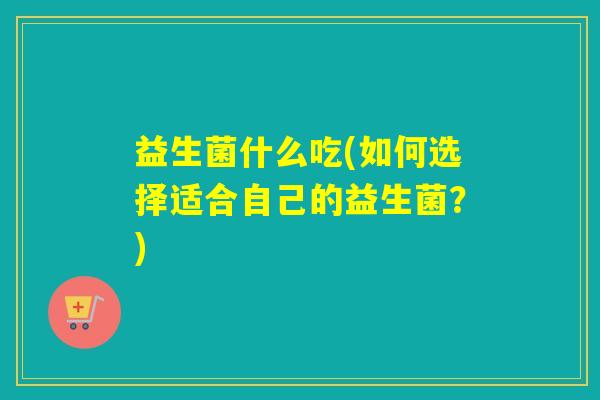 益生菌什么吃(如何选择适合自己的益生菌？)