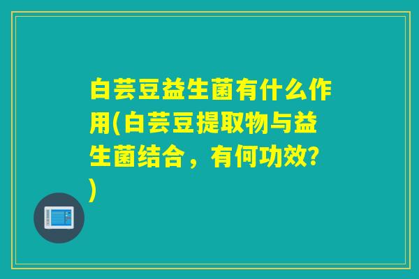 白芸豆益生菌有什么作用(白芸豆提取物与益生菌结合，有何功效？)