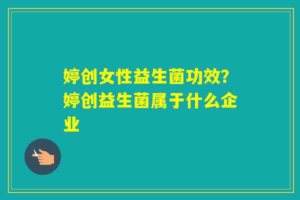 婷创女性益生菌功效？婷创益生菌属于什么企业