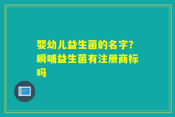 婴幼儿益生菌的名字？瞬哺益生菌有注册商标吗