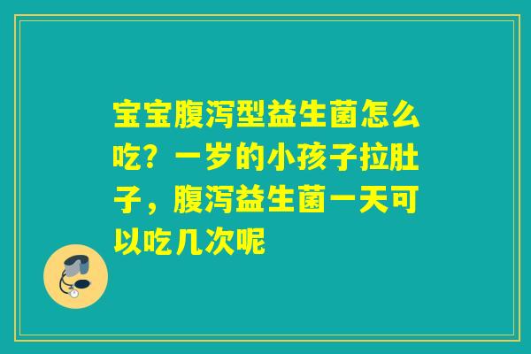 宝宝型益生菌怎么吃?一岁的小孩子拉肚子,益生菌一天可以吃几次呢 宝宝型益生菌怎么吃?一岁的小孩子拉肚子,益生菌一天可以吃几次呢