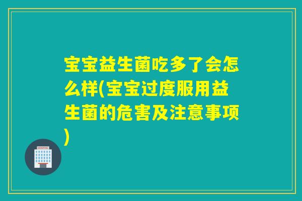 宝宝益生菌吃多了会怎么样(宝宝过度服用益生菌的危害及注意事项)