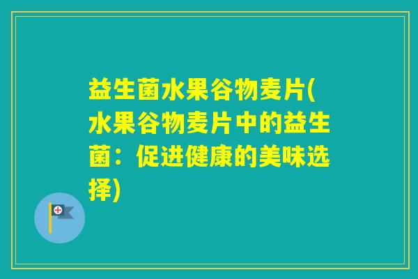 益生菌水果谷物麦片(水果谷物麦片中的益生菌:促进健康的美味选择) 益生菌水果谷物麦片(水果谷物麦片中的益生菌:促进健康的美味选择)