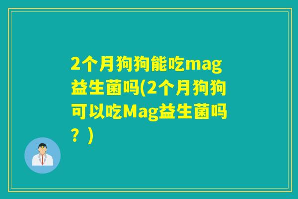 2个月狗狗能吃mag益生菌吗(2个月狗狗可以吃Mag益生菌吗？)
