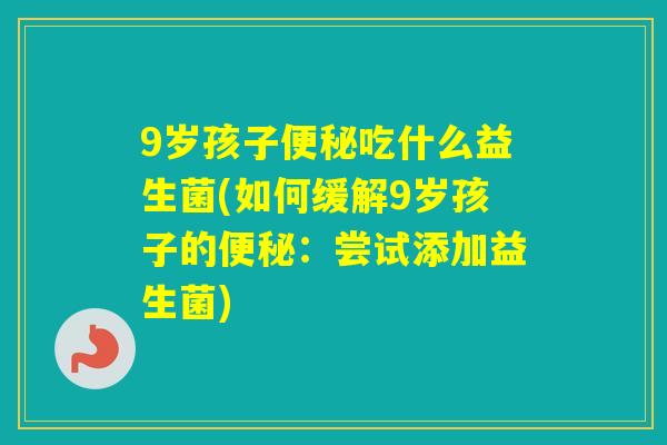 9岁孩子吃什么益生菌(如何缓解9岁孩子的:尝试添加益生菌) 9岁孩子吃什么益生菌(如何缓解9岁孩子的:尝试添加益生菌)