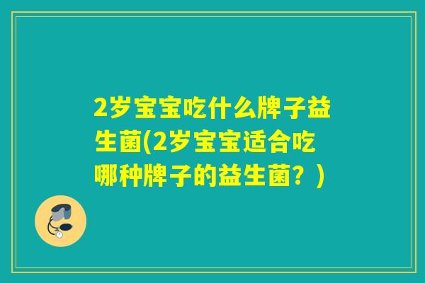 2岁宝宝吃什么牌子益生菌(2岁宝宝适合吃哪种牌子的益生菌？)