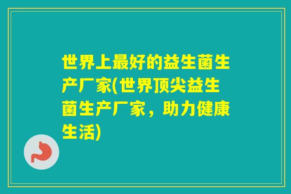 世界上好的益生菌生产厂家(世界益生菌生产厂家，助力健康生活)