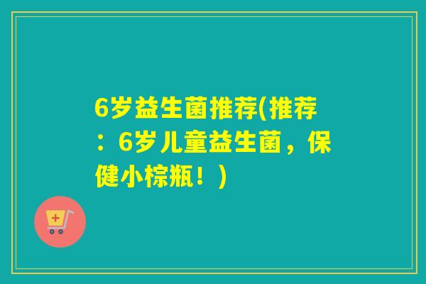 6岁益生菌推荐(推荐：6岁儿童益生菌，保健小棕瓶！)