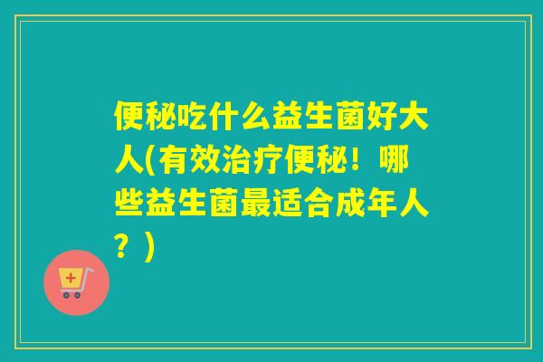 吃什么益生菌好大人(有效！哪些益生菌适合成年人？)