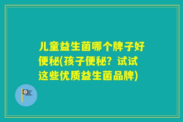 儿童益生菌哪个牌子好(孩子？试试这些优质益生菌品牌)