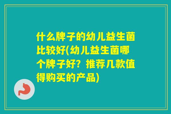 什么牌子的幼儿益生菌比较好(幼儿益生菌哪个牌子好？推荐几款值得购买的产品)