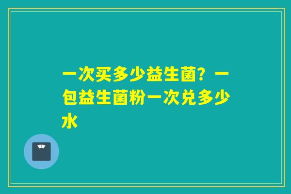 一次买多少益生菌？一包益生菌粉一次兑多少水