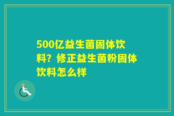 500亿益生菌固体饮料？修正益生菌粉固体饮料怎么样