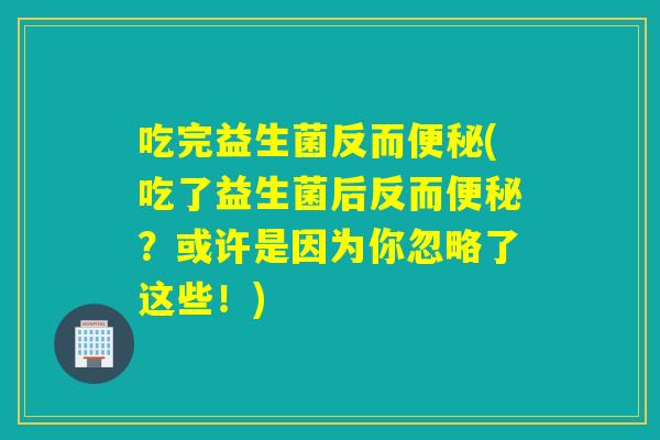 吃完益生菌反而(吃了益生菌后反而?或许是因为你忽略了这些!) 吃完益生菌反而(吃了益生菌后反而?或许是因为你忽略了这些!)