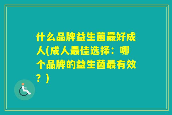 什么品牌益生菌好成人(成人佳选择：哪个品牌的益生菌有效？)