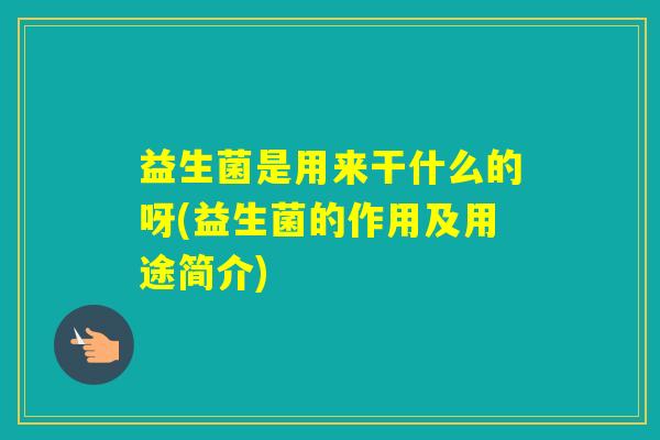 益生菌是用来干什么的呀(益生菌的作用及用途简介)