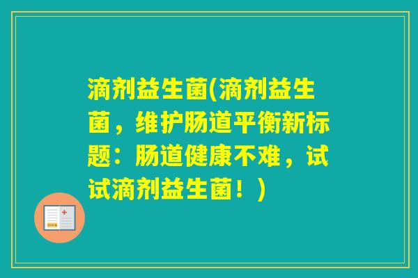 滴剂益生菌(滴剂益生菌，维护肠道平衡新标题：肠道健康不难，试试滴剂益生菌！)