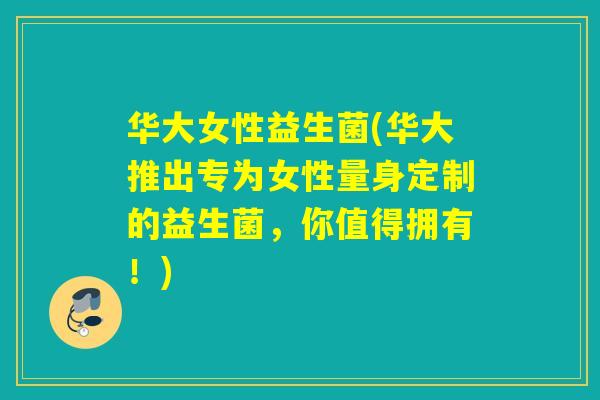华大女性益生菌(华大推出专为女性量身定制的益生菌，你值得拥有！)