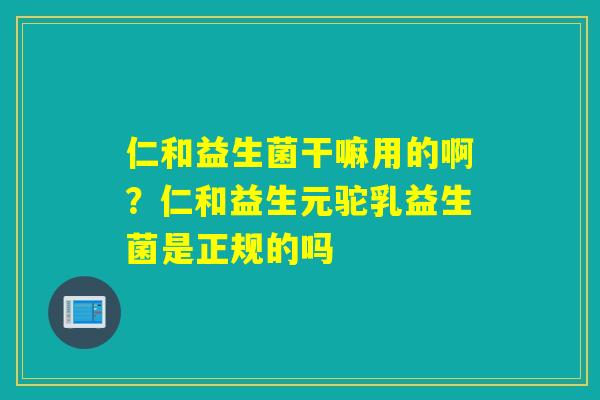仁和益生菌干嘛用的啊？仁和益生元驼乳益生菌是正规的吗