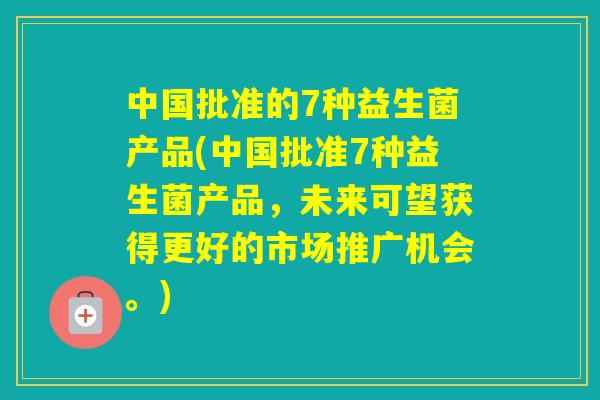 中国批准的7种益生菌产品(中国批准7种益生菌产品，未来可望获得更好的市场推广机会。)