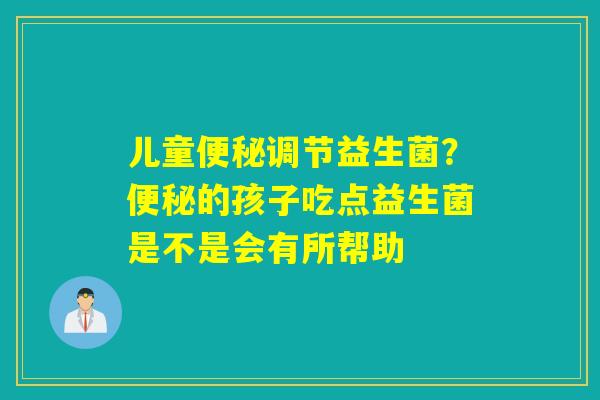 儿童调节益生菌？的孩子吃点益生菌是不是会有所帮助