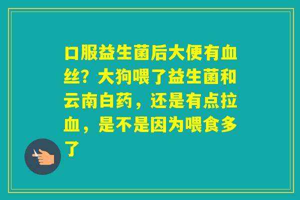 口服益生菌后大便有丝？大狗喂了益生菌和云南白药，还是有点拉，是不是因为喂食多了