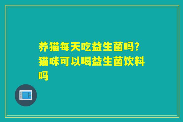 养猫每天吃益生菌吗?猫咪可以喝益生菌饮料吗 养猫每天吃益生菌吗?猫咪可以喝益生菌饮料吗
