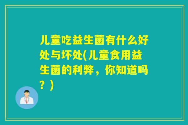 儿童吃益生菌有什么好处与坏处(儿童食用益生菌的利弊，你知道吗？)
