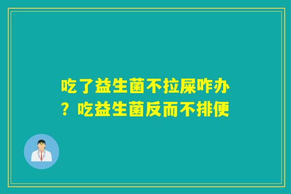 吃了益生菌不拉屎咋办？吃益生菌反而不排便