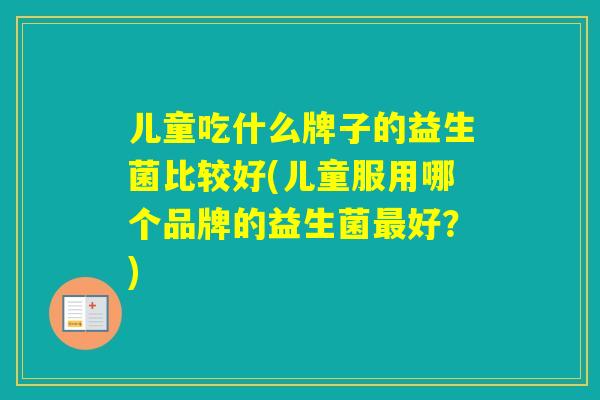 儿童吃什么牌子的益生菌比较好(儿童服用哪个品牌的益生菌好？)