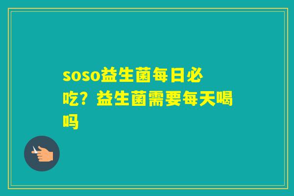 soso益生菌每日必吃？益生菌需要每天喝吗