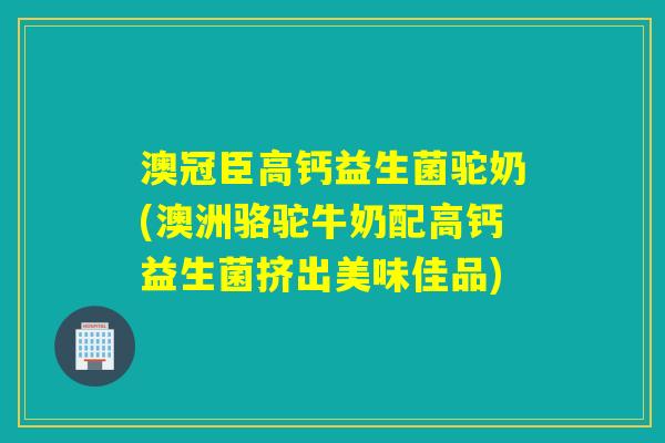 澳冠臣高钙益生菌驼奶(澳洲骆驼牛奶配高钙益生菌挤出美味佳品)