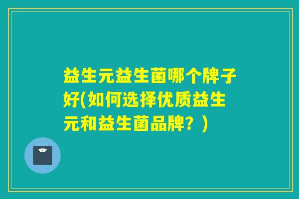 益生元益生菌哪个牌子好(如何选择优质益生元和益生菌品牌？)
